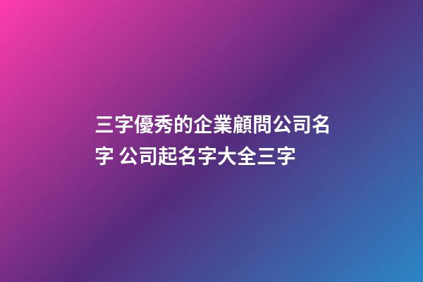 三字優秀的企業顧問公司名字 公司起名字大全三字-第1張-公司起名-玄機派